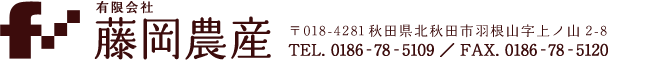 有限会社 藤岡農産  〒018-4281秋田県北秋田市羽根山字上ノ山2-8  TEL. 0186‐78‐5109　FAX. 0186-78-5120