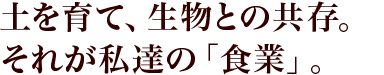 土を育て、生物との共存。それが私達の「食業」。